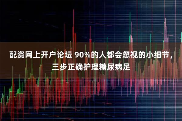 配资网上开户论坛 90%的人都会忽视的小细节，三步正确护理糖尿病足