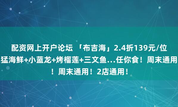 配资网上开户论坛 「布吉海」2.4折139元/位起开团！生猛海鲜+小蓝龙+烤榴莲+三文鱼…任你食！周末通用！2店通用！