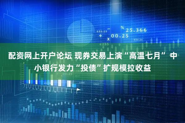 配资网上开户论坛 现券交易上演“高温七月” 中小银行发力“投债”扩规模拉收益
