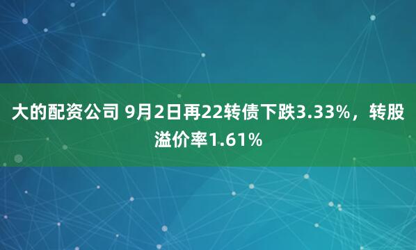 大的配资公司 9月2日再22转债下跌3.33%，转股溢价率1.61%