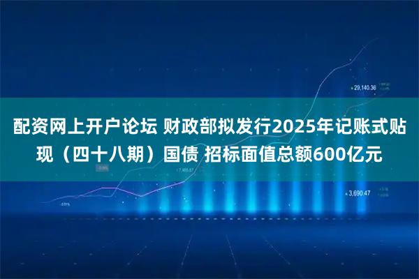 配资网上开户论坛 财政部拟发行2025年记账式贴现（四十八期）国债 招标面值总额600亿元