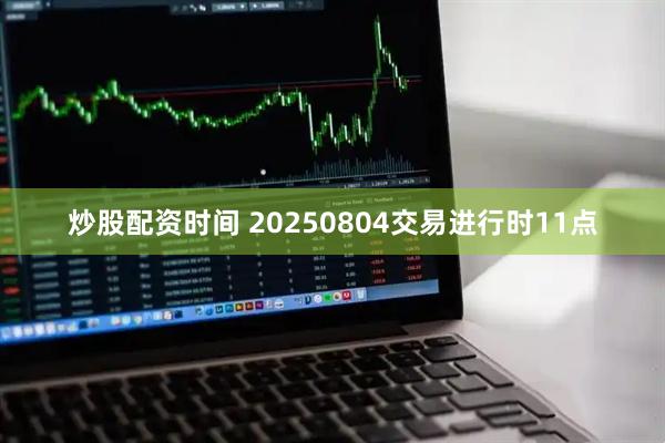 炒股配资时间 20250804交易进行时11点