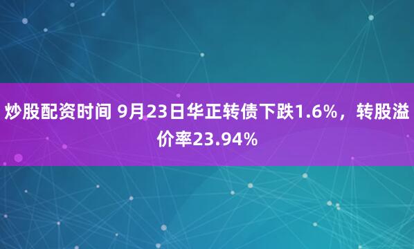炒股配资时间 9月23日华正转债下跌1.6%，转股溢价率23.94%