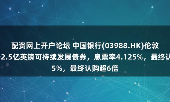 配资网上开户论坛 中国银行(03988.HK)伦敦分行发行2.5亿英镑可持续发展债券，息票率4.125%，最终认购超6倍