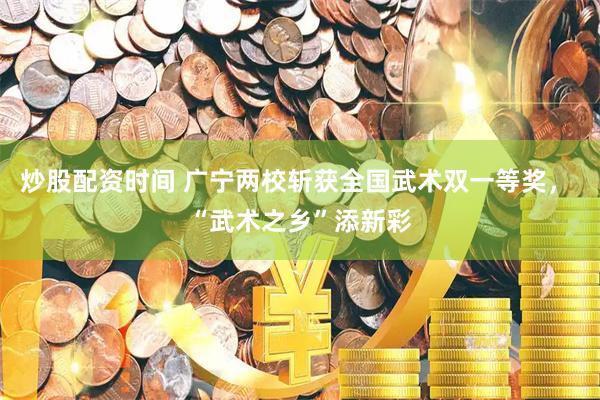 炒股配资时间 广宁两校斩获全国武术双一等奖， “武术之乡”添新彩