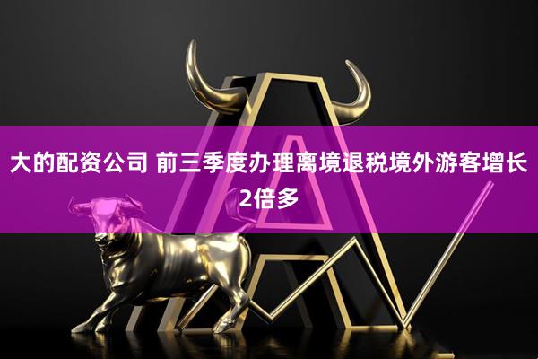 大的配资公司 前三季度办理离境退税境外游客增长2倍多