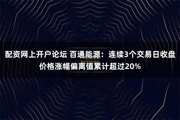 配资网上开户论坛 百通能源：连续3个交易日收盘价格涨幅偏离值累计超过20%