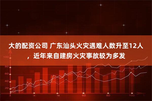 大的配资公司 广东汕头火灾遇难人数升至12人，近年来自建房火灾事故较为多发