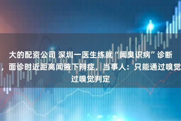 大的配资公司 深圳一医生练就“闻臭识病”诊断狐臭，面诊时近距离闻腋下辨症，当事人：只能通过嗅觉判定
