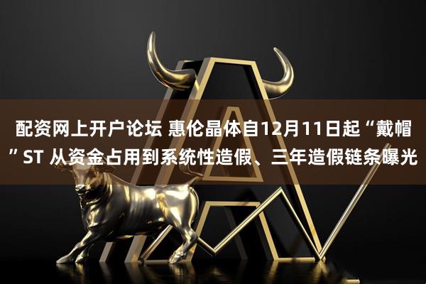 配资网上开户论坛 惠伦晶体自12月11日起“戴帽”ST 从资金占用到系统性造假、三年造假链条曝光