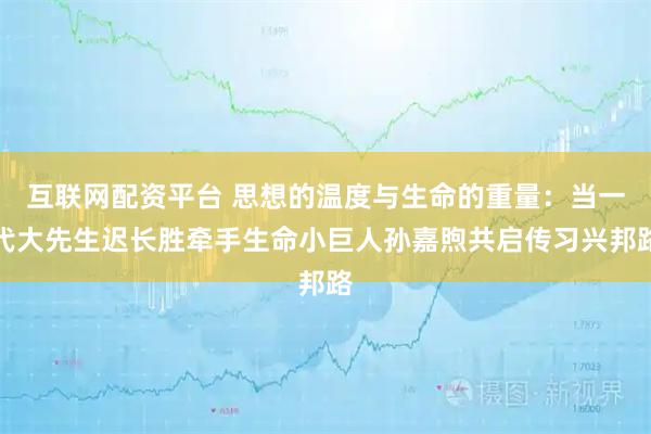 互联网配资平台 思想的温度与生命的重量：当一代大先生迟长胜牵手生命小巨人孙嘉煦共启传习兴邦路