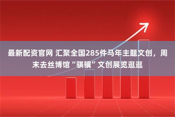 最新配资官网 汇聚全国285件马年主题文创，周末去丝博馆“骐骥”文创展览逛逛