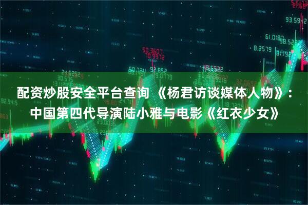 配资炒股安全平台查询 《杨君访谈媒体人物》：中国第四代导演陆小雅与电影《红衣少女》