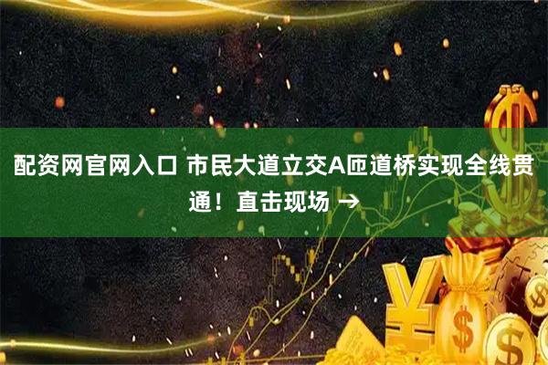 配资网官网入口 市民大道立交A匝道桥实现全线贯通！直击现场 →