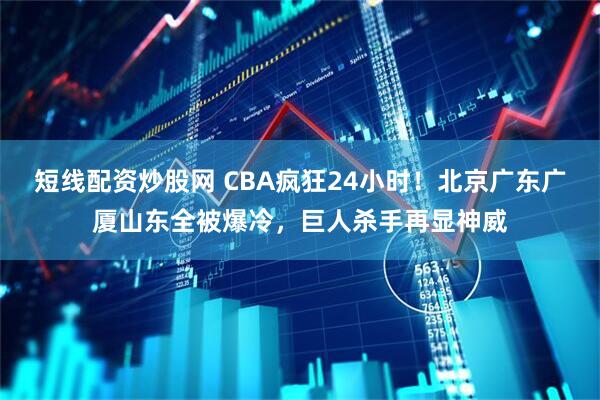 短线配资炒股网 CBA疯狂24小时！北京广东广厦山东全被爆冷，巨人杀手再显神威