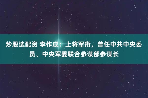 炒股选配资 李作成：上将军衔，曾任中共中央委员、中央军委联合参谋部参谋长