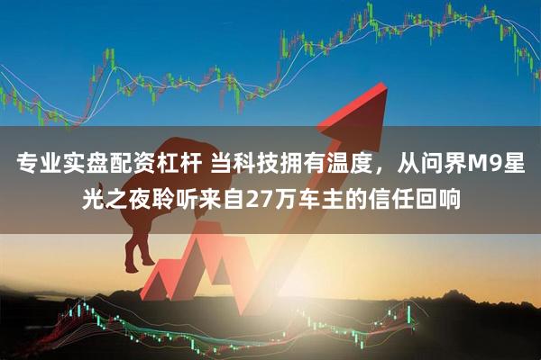专业实盘配资杠杆 当科技拥有温度，从问界M9星光之夜聆听来自27万车主的信任回响