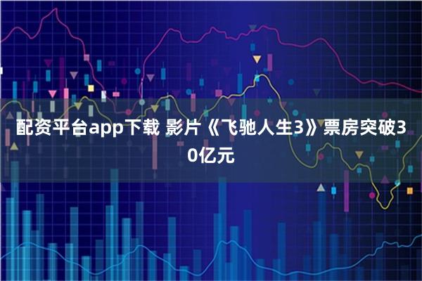 配资平台app下载 影片《飞驰人生3》票房突破30亿元