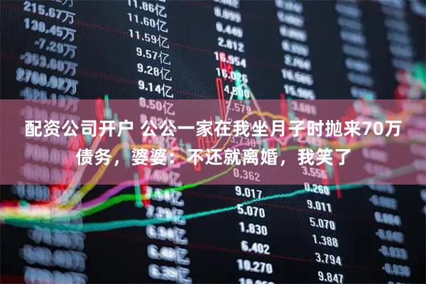 配资公司开户 公公一家在我坐月子时抛来70万债务，婆婆：不还就离婚，我笑了