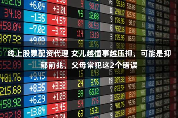 线上股票配资代理 女儿越懂事越压抑，可能是抑郁前兆，父母常犯这2个错误
