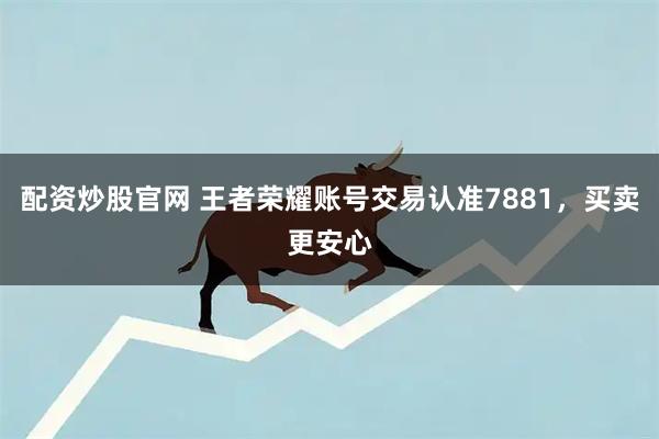 配资炒股官网 王者荣耀账号交易认准7881，买卖更安心