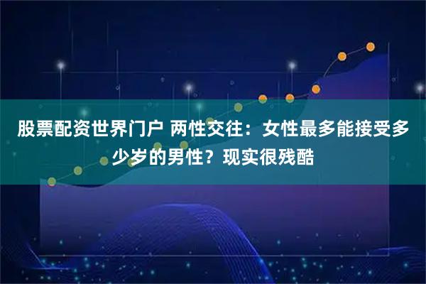 股票配资世界门户 两性交往：女性最多能接受多少岁的男性？现实很残酷
