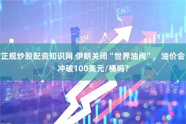 正规炒股配资知识网 伊朗关闭“世界油阀”，油价会冲破100美元/桶吗？