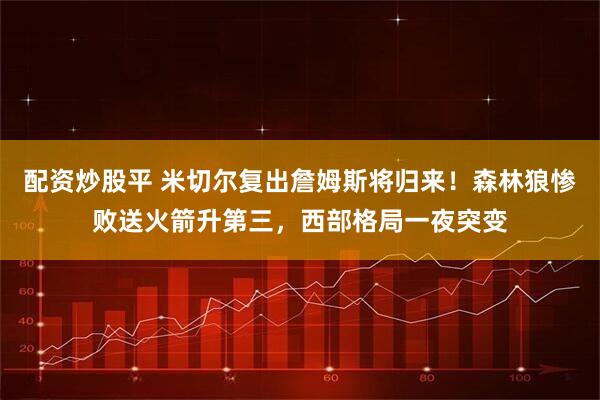 配资炒股平 米切尔复出詹姆斯将归来！森林狼惨败送火箭升第三，西部格局一夜突变