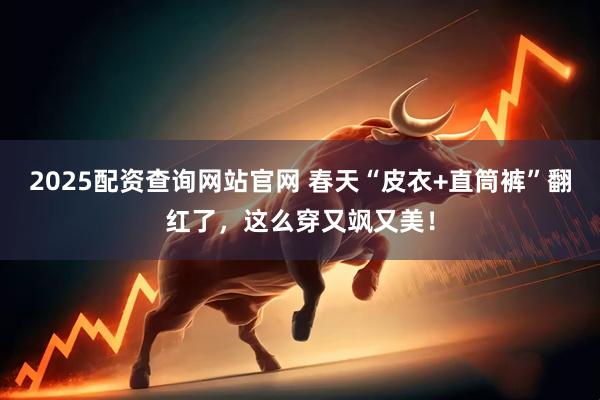 2025配资查询网站官网 春天“皮衣+直筒裤”翻红了，这么穿又飒又美！