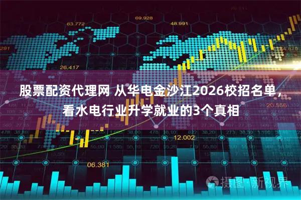 股票配资代理网 从华电金沙江2026校招名单，看水电行业升学就业的3个真相
