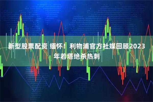 新型股票配资 缅怀！利物浦官方社媒回顾2023年若塔绝杀热刺