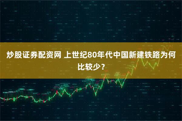 炒股证券配资网 上世纪80年代中国新建铁路为何比较少？