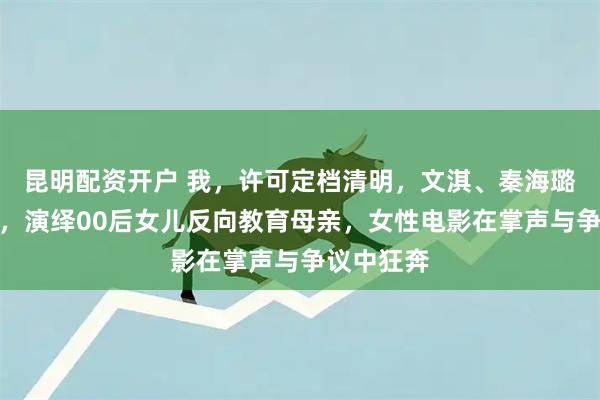 昆明配资开户 我，许可定档清明，文淇、秦海璐领衔主演，演绎00后女儿反向教育母亲，女性电影在掌声与争议中狂奔