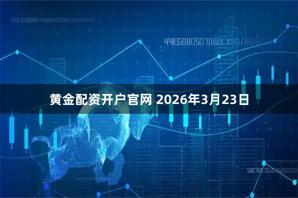 黄金配资开户官网 2026年3月23日