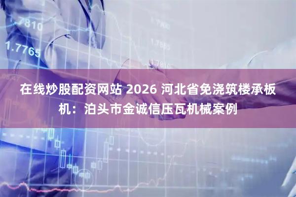 在线炒股配资网站 2026 河北省免浇筑楼承板机：泊头市金诚信压瓦机械案例